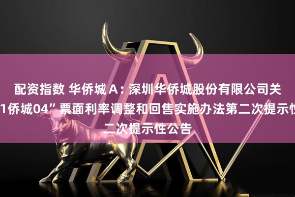 配资指数 华侨城Ａ: 深圳华侨城股份有限公司关于“21侨城04”票面利率调整和回售实施办法第二次提示性公告