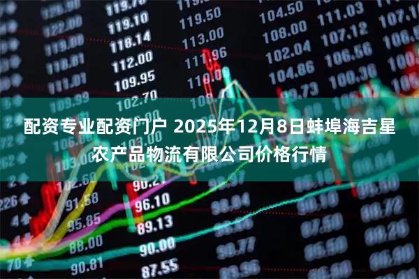 配资专业配资门户 2025年12月8日蚌埠海吉星农产品物流有限公司价格行情
