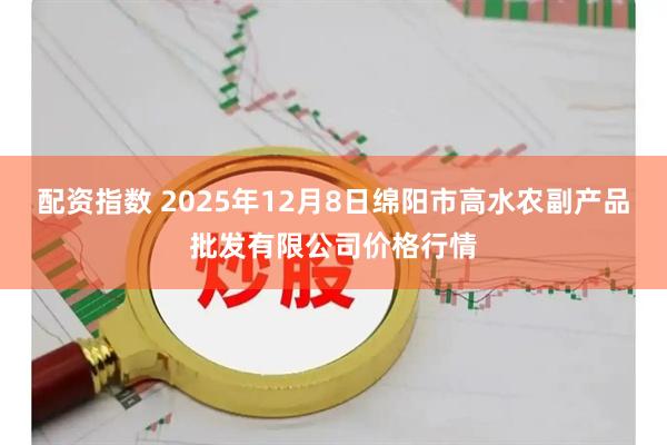 配资指数 2025年12月8日绵阳市高水农副产品批发有限公司价格行情