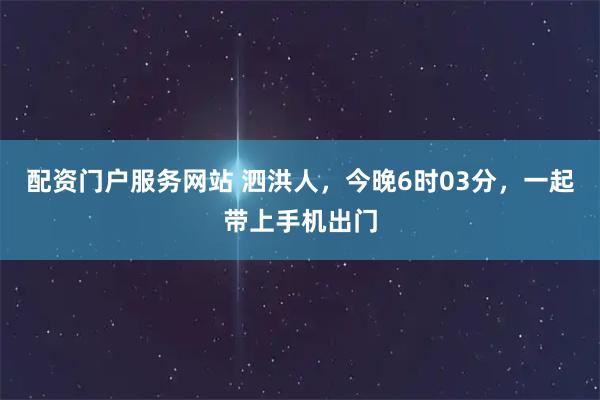 配资门户服务网站 泗洪人,今晚6时03分,一起带上手机出门