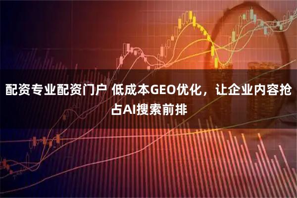 配资专业配资门户 低成本GEO优化,让企业内容抢占AI搜索前排