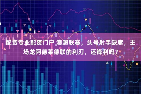 配资专业配资门户 澳超联赛,头号射手缺席,主场龙阿德莱德联的利刃,还锋利吗?