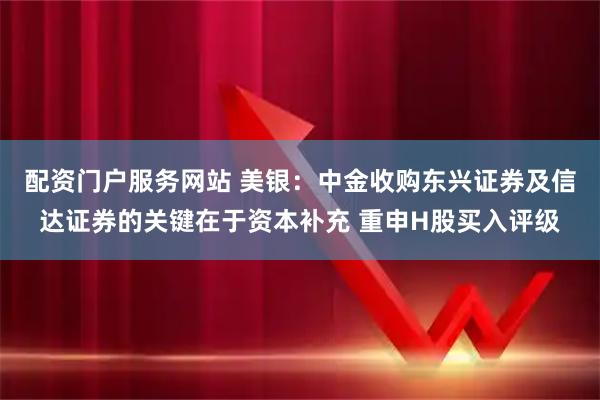 配资门户服务网站 美银：中金收购东兴证券及信达证券的关键在于资本补充 重申H股买入评级