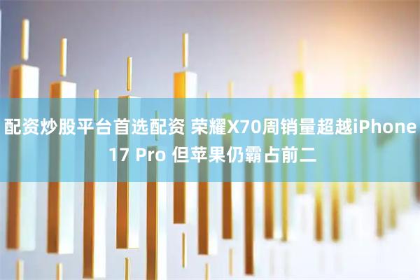 配资炒股平台首选配资 荣耀X70周销量超越iPhone 17 Pro 但苹果仍霸占前二
