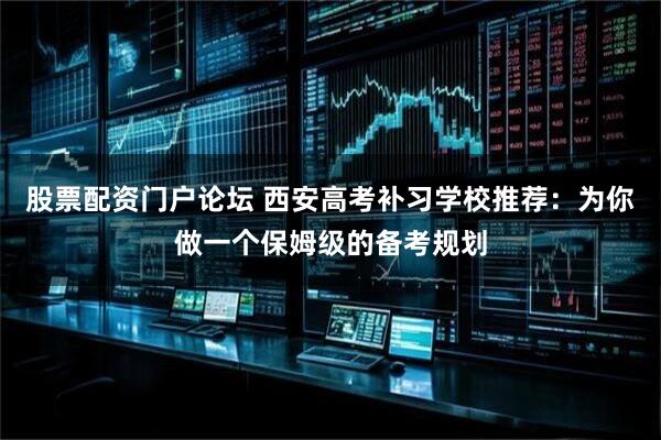 股票配资门户论坛 西安高考补习学校推荐:为你做一个保姆级的备考规划