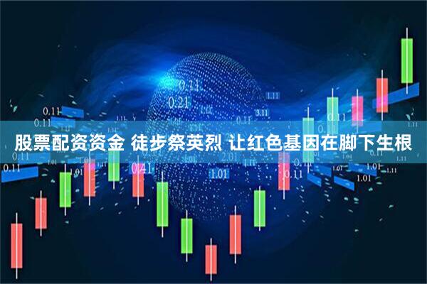 股票配资资金 徒步祭英烈 让红色基因在脚下生根