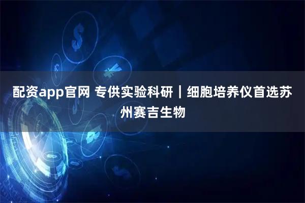 配资app官网 专供实验科研｜细胞培养仪首选苏州赛吉生物