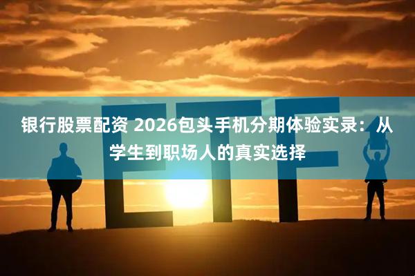 银行股票配资 2026包头手机分期体验实录：从学生到职场人的真实选择