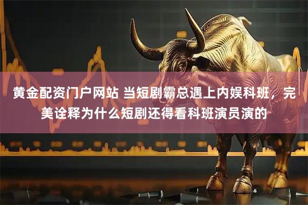 黄金配资门户网站 当短剧霸总遇上内娱科班，完美诠释为什么短剧还得看科班演员演的