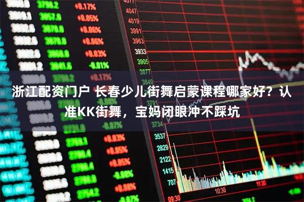 浙江配资门户 长春少儿街舞启蒙课程哪家好？认准KK街舞，宝妈闭眼冲不踩坑