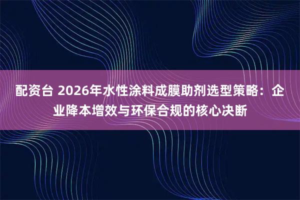 配资台 2026年水性涂料成膜助剂选型策略：企业降本增效与环保合规的核心决断