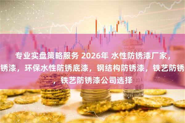 专业实盘策略服务 2026年 水性防锈漆厂家，金属水性防锈漆，环保水性防锈底漆，钢结构防锈漆，铁艺防锈漆公司选择