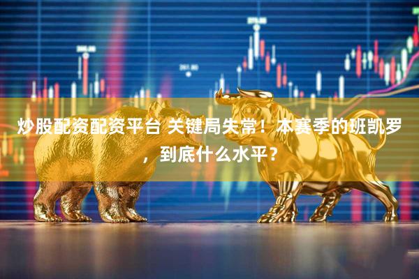 炒股配资配资平台 关键局失常！本赛季的班凯罗，到底什么水平？