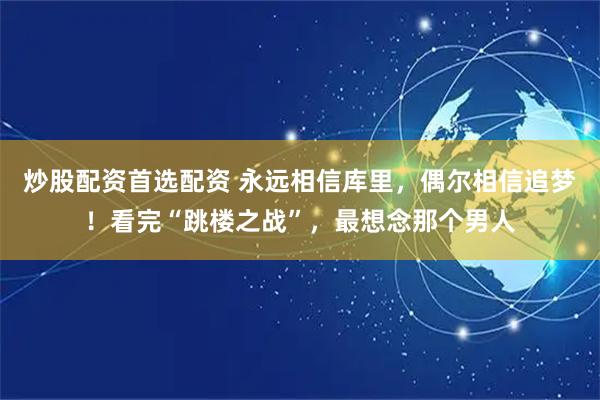 炒股配资首选配资 永远相信库里，偶尔相信追梦！看完“跳楼之战”，最想念那个男人
