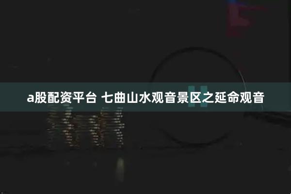 a股配资平台 七曲山水观音景区之延命观音