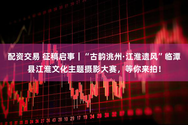 配资交易 征稿启事｜“古韵洮州·江淮遗风”临潭县江淮文化主题摄影大赛，等你来拍！
