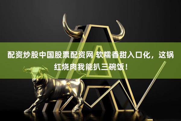 配资炒股中国股票配资网 软糯香甜入口化，这锅红烧肉我能扒三碗饭！