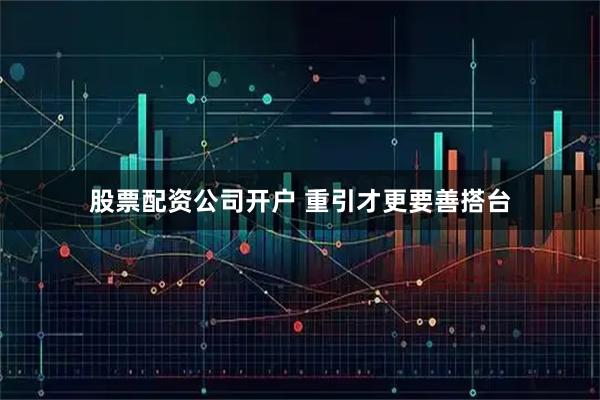 股票配资公司开户 重引才更要善搭台