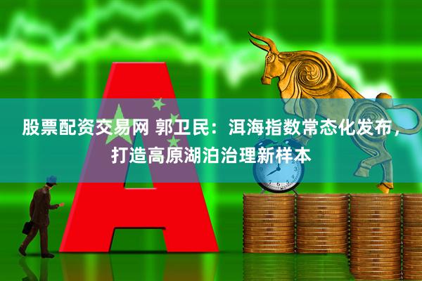 股票配资交易网 郭卫民：洱海指数常态化发布，打造高原湖泊治理新样本