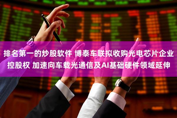 排名第一的炒股软件 博泰车联拟收购光电芯片企业控股权 加速向车载光通信及AI基础硬件领域延伸