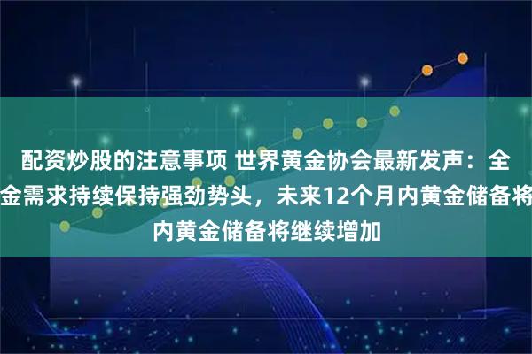配资炒股的注意事项 世界黄金协会最新发声：全球央行黄金需求持续保持强劲势头，未来12个月内黄金储备将继续增加