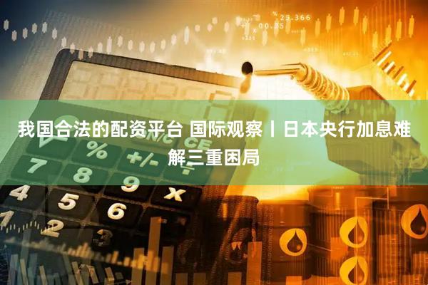 我国合法的配资平台 国际观察丨日本央行加息难解三重困局