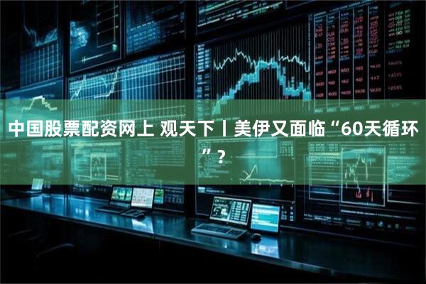 中国股票配资网上 观天下丨美伊又面临“60天循环”？