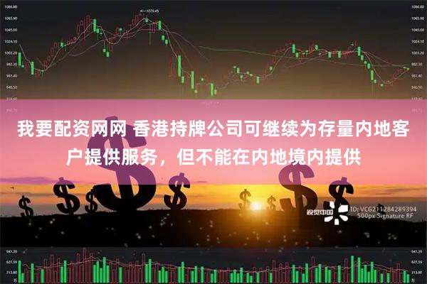 我要配资网网 香港持牌公司可继续为存量内地客户提供服务，但不能在内地境内提供