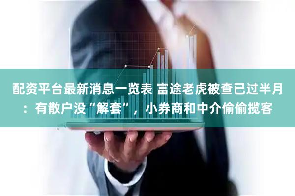 配资平台最新消息一览表 富途老虎被查已过半月:有散户没“解套”,小券商和中介偷偷揽客