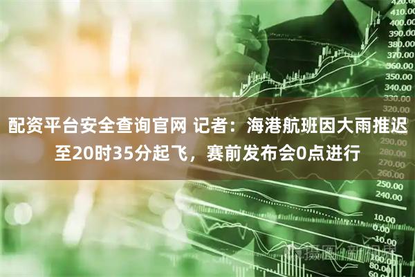 配资平台安全查询官网 记者：海港航班因大雨推迟至20时35分起飞，赛前发布会0点进行