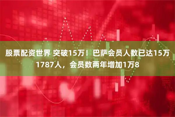 股票配资世界 突破15万！巴萨会员人数已达15万1787人，会员数两年增加1万8
