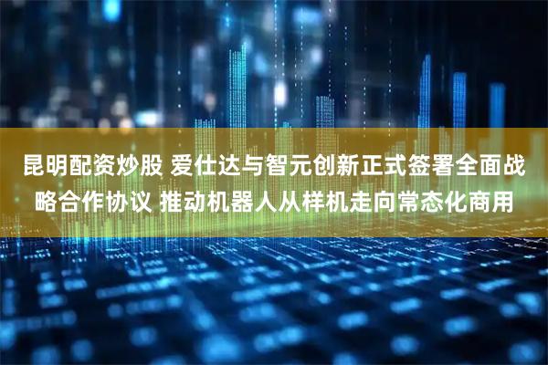 昆明配资炒股 爱仕达与智元创新正式签署全面战略合作协议 推动机器人从样机走向常态化商用